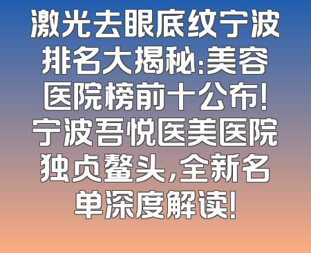 激光去眼底纹宁波排名大揭秘：美容医院榜前十公布！宁波吾悦医美医院独占鳌头，全新名单深度解读！