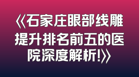 《石家庄眼部线雕提升排名前五的医院深度解析！》