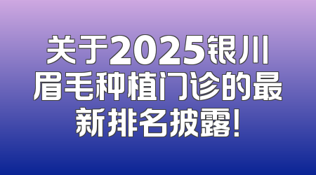 关于2025银川眉毛种植门诊的最新排名披露！