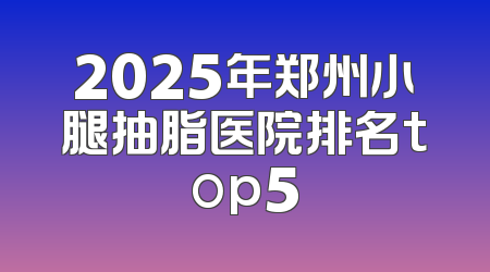 2025年郑州小腿抽脂医院排名top5