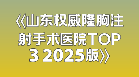 《山东权威隆胸注射手术医院TOP3 2025版》
