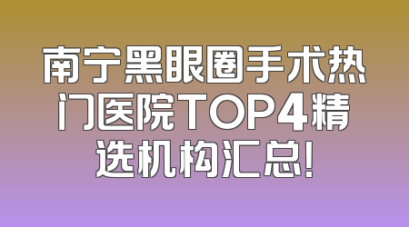 南宁黑眼圈手术热门医院TOP4精选机构汇总！