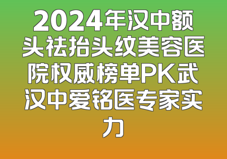 2024年汉中额头祛抬头纹美容医院权威榜单PK武汉中爱铭医专家实力