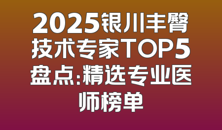 2025银川丰臀技术专家TOP5盘点：精选专业医师榜单