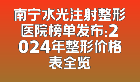 南宁水光注射整形医院榜单发布：2024年整形价格表全览