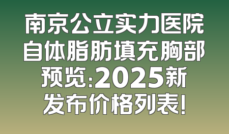南京公立实力医院自体脂肪填充胸部预览：2025新发布价格列表!