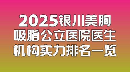 2025银川美胸吸脂公立医院医生机构实力排名一览