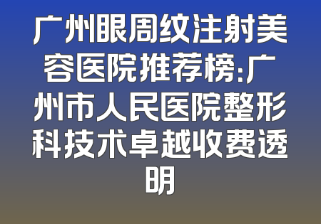 广州眼周纹注射美容医院推荐榜：广州市人民医院整形科技术卓越收费透明