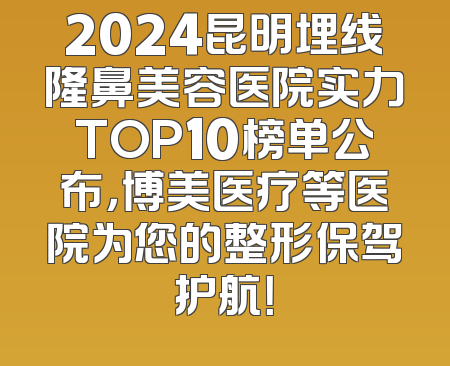 2024昆明埋线隆鼻美容医院实力TOP10榜单公布，博美医疗等医院为您的整形保驾护航！