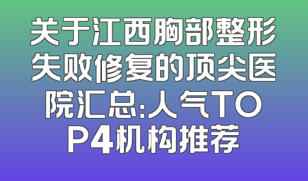 关于江西胸部整形失败修复的顶尖医院汇总：人气TOP4机构推荐