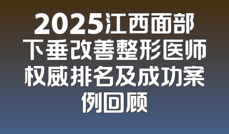 2025江西面部下垂改善整形医师权威排名及成功案例回顾