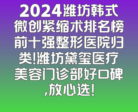 2024潍坊韩式微创紧缩术排名榜前十强整形医院归类！潍坊黛玺医疗美容门诊部好口碑，放心选！