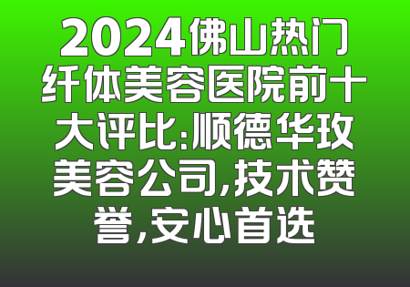2024佛山热门纤体美容医院前十大评比：顺德华玫美容公司，技术赞誉，安心首选