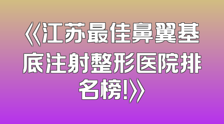 《江苏最佳鼻翼基底注射整形医院排名榜！》
