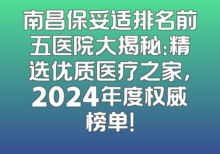 南昌保妥适排名前五医院大揭秘：精选优质医疗之家，2024年度权威榜单！