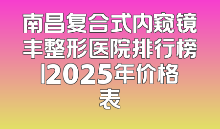 南昌复合式内窥镜丰整形医院排行榜丨2025年价格表