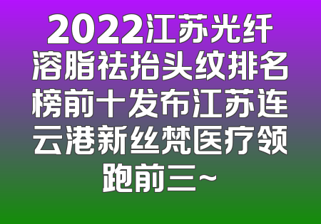2022江苏光纤溶脂祛抬头纹排名榜前十发布江苏连云港新丝梵医疗领跑前三~