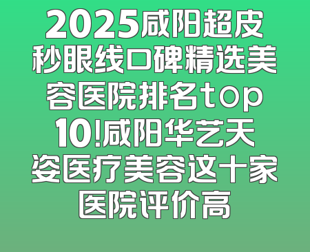 2025咸阳超皮秒眼线口碑精选美容医院排名top10！咸阳华艺天姿医疗美容这十家医院评价高