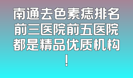 南通去色素痣排名前三医院前五医院都是精品优质机构!