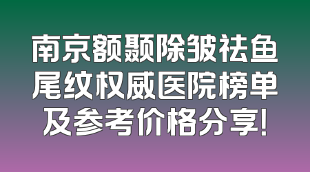 南京额颞除皱祛鱼尾纹权威医院榜单及参考价格分享！