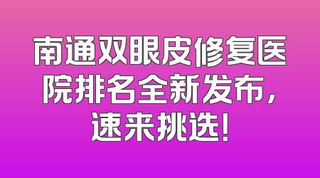 南通双眼皮修复医院排名全新发布，速来挑选！