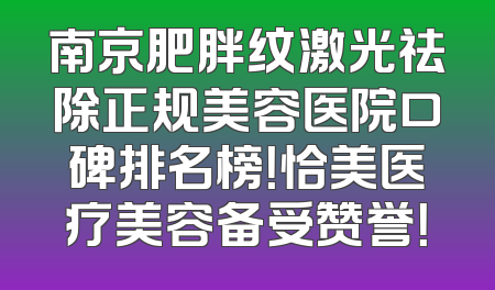 南京肥胖纹激光祛除正规美容医院口碑排名榜！恰美医疗美容备受赞誉！