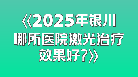 《2025年银川哪所医院激光治疗效果好？》