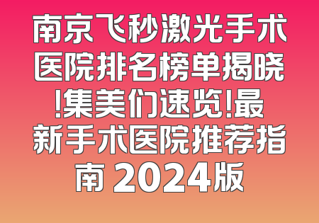南京飞秒激光手术医院排名榜单揭晓！集美们速览！最新手术医院推荐指南 2024版