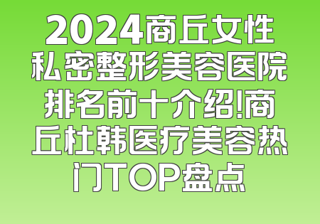 2024商丘女性私密整形美容医院排名前十介绍！商丘杜韩医疗美容热门TOP盘点