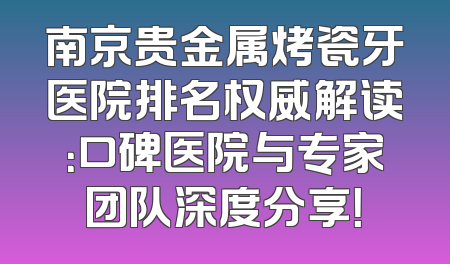 南京贵金属烤瓷牙医院排名权威解读：口碑医院与专家团队深度分享！