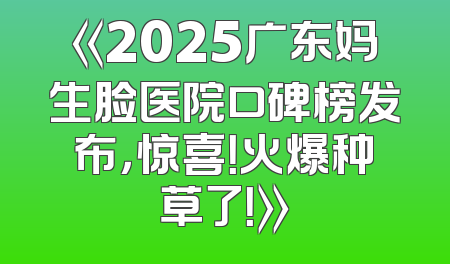 《2025广东妈生脸医院口碑榜发布，惊喜！火爆种草了！》