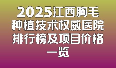 2025江西胸毛种植技术权威医院排行榜及项目价格一览
