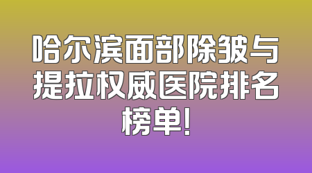 哈尔滨面部除皱与提拉权威医院排名榜单！