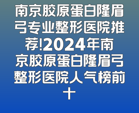 南京胶原蛋白隆眉弓专业整形医院推荐！2024年南京胶原蛋白隆眉弓整形医院人气榜前十