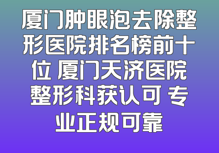 厦门肿眼泡去除整形医院排名榜前十位 厦门天济医院整形科获认可 专业正规可靠