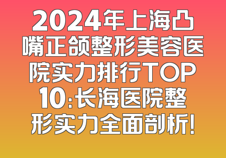 2024年上海凸嘴正颌整形美容医院实力排行TOP10：长海医院整形实力全面剖析！