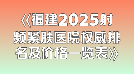 《福建2025射频紧肤医院权威排名及价格一览表》