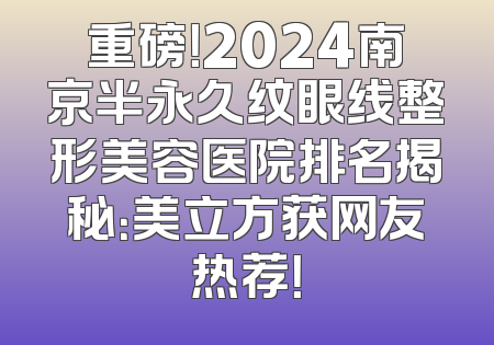 重磅！2024南京半永久纹眼线整形美容医院排名揭秘：美立方获网友热荐！
