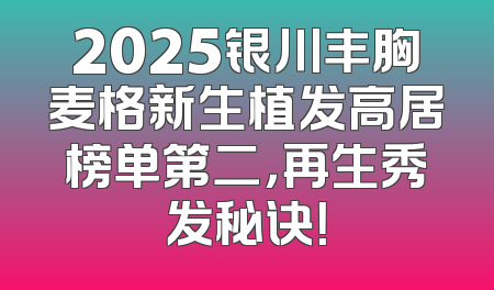 2025银川丰胸麦格新生植发高居榜单第二，再生秀发秘诀！