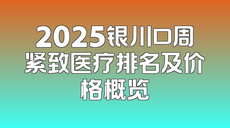 2025银川口周紧致医疗排名及价格概览