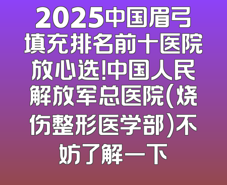 2025中国眉弓填充排名前十医院放心选！中国人民解放军总医院(烧伤整形医学部)不妨了解一下