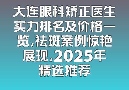 大连眼科矫正医生实力排名及价格一览，祛斑案例惊艳展现，2025年精选推荐