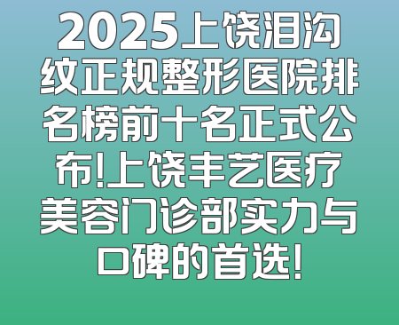2025上饶泪沟纹正规整形医院排名榜前十名正式公布！上饶丰艺医疗美容门诊部实力与口碑的首选！