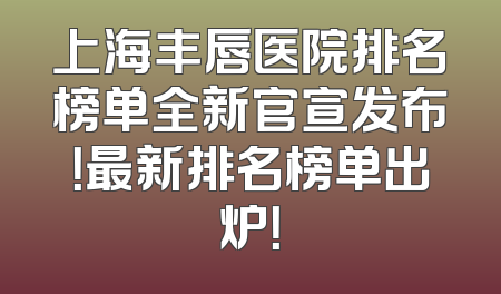 上海丰唇医院排名榜单全新官宣发布！最新排名榜单出炉！
