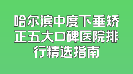 哈尔滨中度下垂矫正五大口碑医院排行精选指南