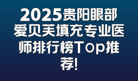 2025贵阳眼部爱贝芙填充专业医师排行榜Top推荐！