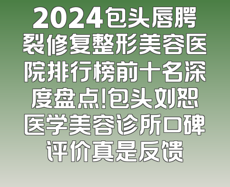 2024包头唇腭裂修复整形美容医院排行榜前十名深度盘点！包头刘恕医学美容诊所口碑评价真是反馈