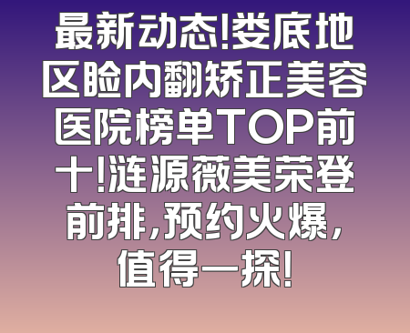 最新动态！娄底地区睑内翻矫正美容医院榜单TOP前十！涟源薇美荣登前排，预约火爆，值得一探！