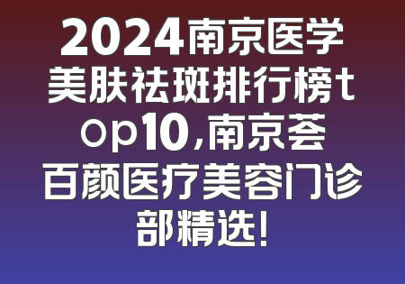 2024南京医学美肤祛斑排行榜top10，南京荟百颜医疗美容门诊部精选！