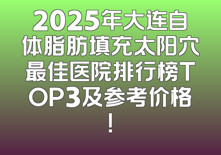 2025年大连自体脂肪填充太阳穴最佳医院排行榜TOP3及参考价格！